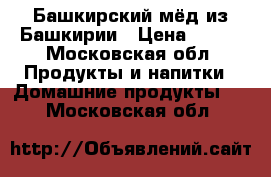 Башкирский мёд из Башкирии › Цена ­ 777 - Московская обл. Продукты и напитки » Домашние продукты   . Московская обл.